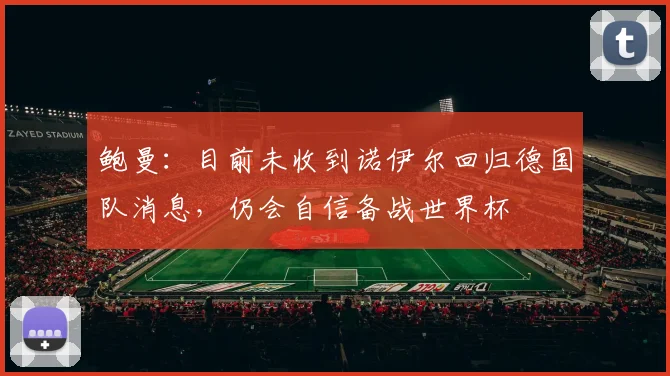 鲍曼：目前未收到诺伊尔回归德国队消息，仍会自信备战世界杯