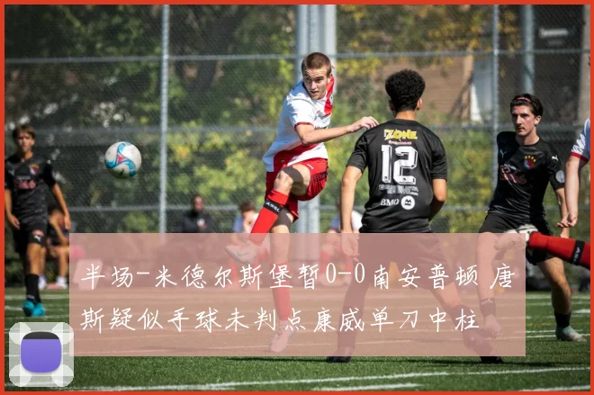 半场-米德尔斯堡暂0-0南安普顿 唐斯疑似手球未判点康威单刀中柱