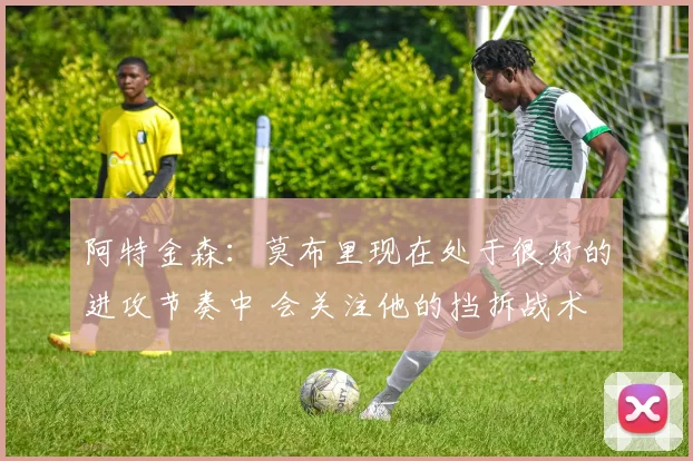 阿特金森：莫布里现在处于很好的进攻节奏中 会关注他的挡拆战术