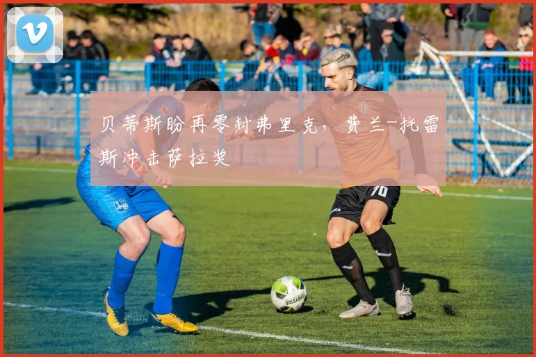 贝蒂斯盼再零封弗里克，费兰-托雷斯冲击萨拉奖