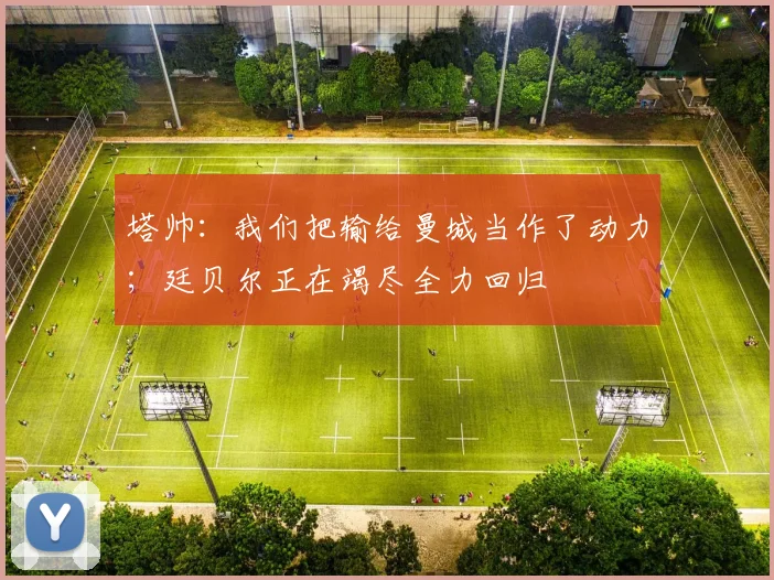 塔帅：我们把输给曼城当作了动力；廷贝尔正在竭尽全力回归
