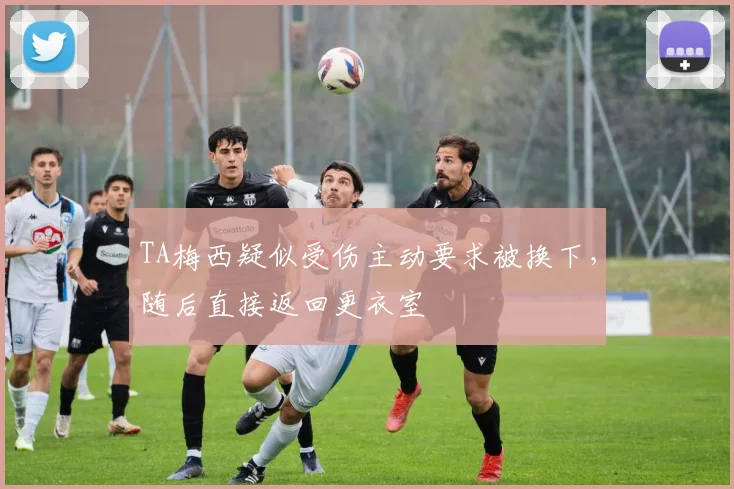 TA梅西疑似受伤主动要求被换下，随后直接返回更衣室